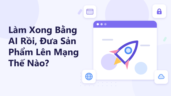 Làm xong bằng AI rồi, đưa sản phẩm lên mạng thế nào?