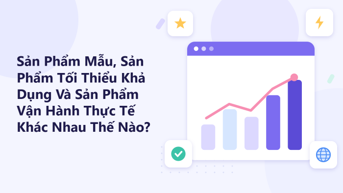 Sản phẩm mẫu, sản phẩm tối thiểu khả dụng và sản phẩm vận hành thực tế khác nhau thế nào?